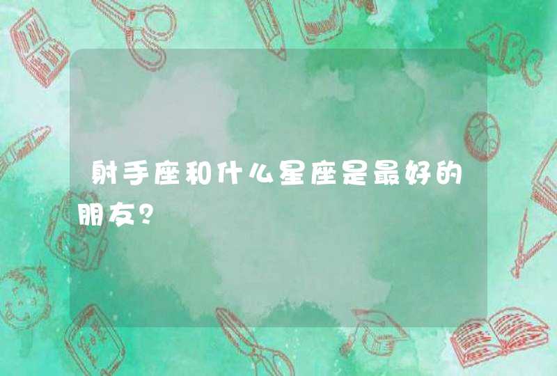 射手座和什么星座是最好的朋友? 射手座和什么星座是最好的朋友?