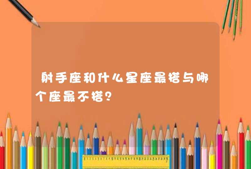 射手座和什么星座最搭与哪个座最不搭? 射手座和什么星座最搭与哪个座最不搭?