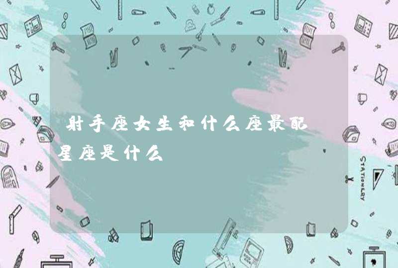 射手座女生和什么座最配 星座是什么 射手座女生和什么座最配 星座是什么