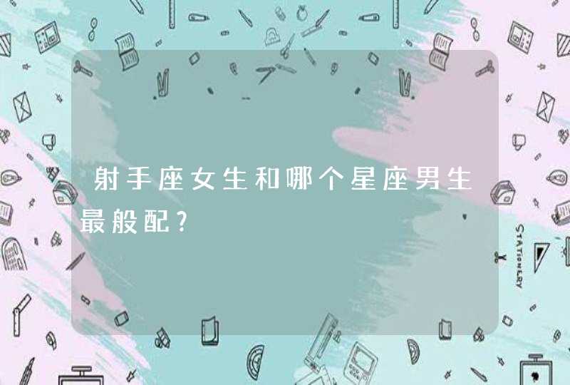 射手座女生和哪个星座男生最般配? 射手座女生和哪个星座男生最般配?