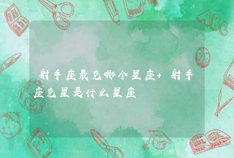 射手座最克哪个星座 射手座克星是什么星座 射手座最克哪个星座 射手座克星是什么星座