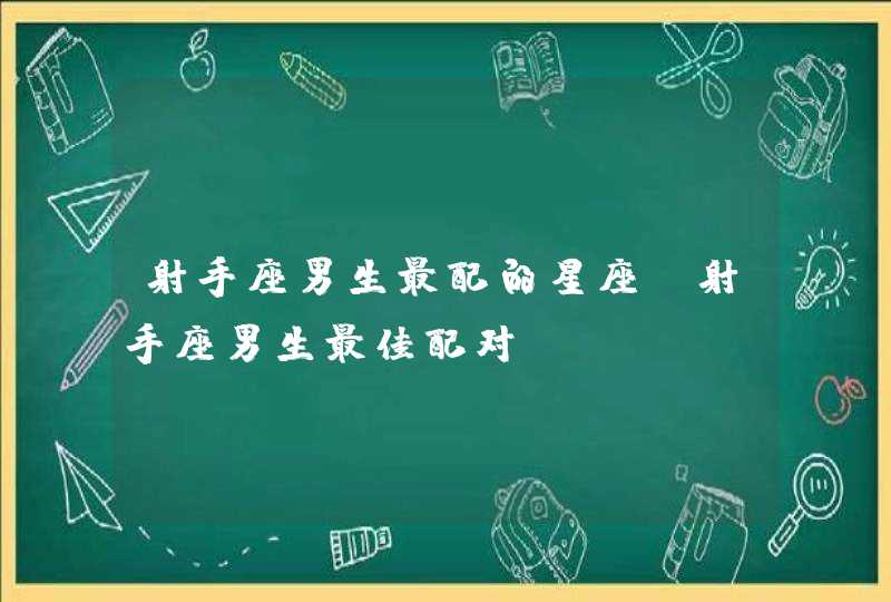 射手座男生最配的星座 射手座男生最佳配对 射手座男生最配的星座 射手座男生最佳配对