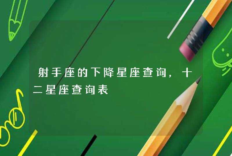 射手座的下降星座查询,十二星座查询表 射手座的下降星座查询,十二星座查询表