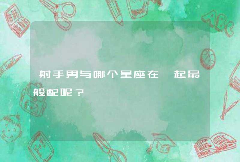 射手男与哪个星座在一起最般配呢? 射手男与哪个星座在一起最般配呢?