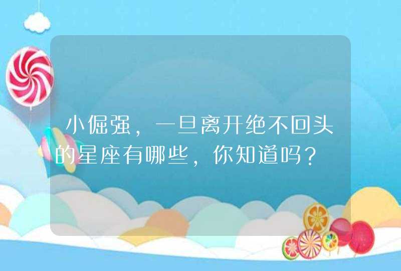 小倔强,一旦离开绝不回头的星座有哪些,你知道吗? 小倔强,一旦离开绝不回头的星座有哪些,你知道吗?