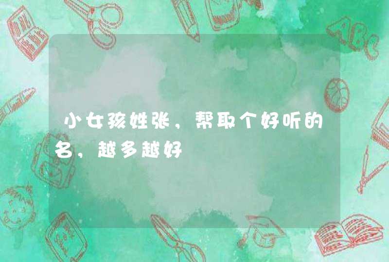 小女孩姓张,帮取个好听的名,越多越好 小女孩姓张,帮取个好听的名,越多越好