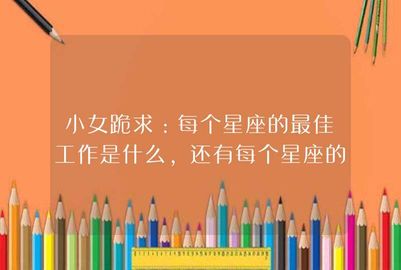 小女跪求:每个星座的最佳工作是什么,还有每个星座的性格特点。 小女跪求:每个星座的最佳工作是什么,还有每个星座的性格特点。