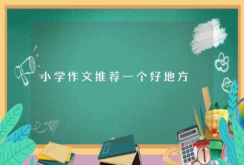 小学作文推荐一个好地方 小学作文推荐一个好地方