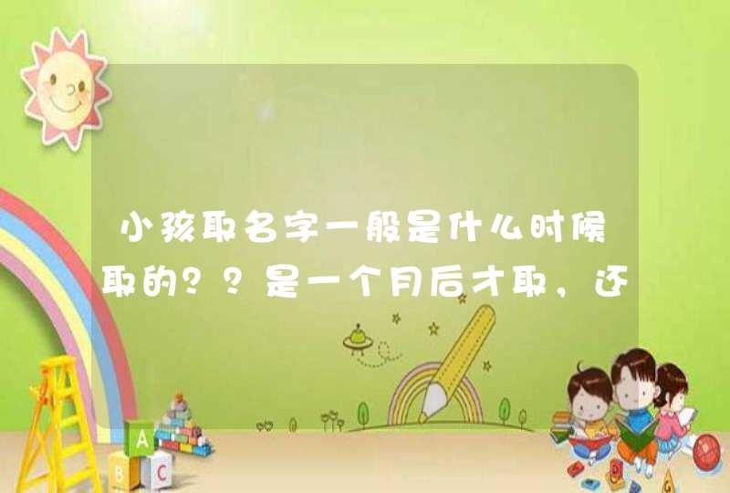 小孩取名字一般是什么时候取的??是一个月后才取,还是刚出生就立马起名字? 小孩取名字一般是什么时候取的??是一个月后才取,还是刚出生就立马起名字?