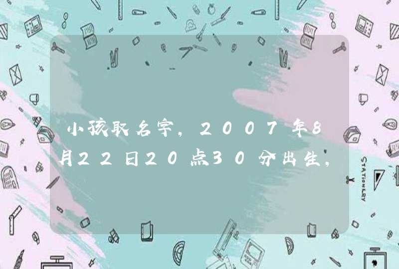 小孩取名字,2007年8月22日20点30分出生,女孩,姓王,取什么名字好呢? 小孩取名字,2007年8月22日20点30分出生,女孩,姓王,取什么名字好呢?