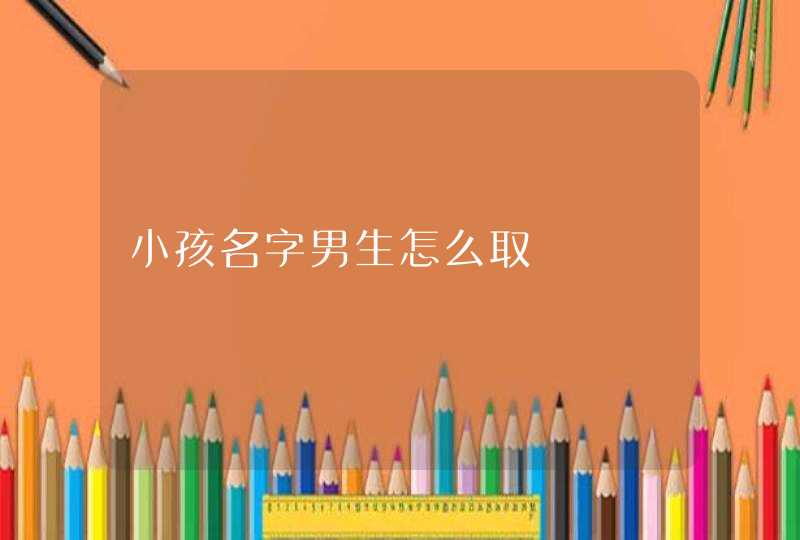 小孩名字男生怎么取 小孩名字男生怎么取