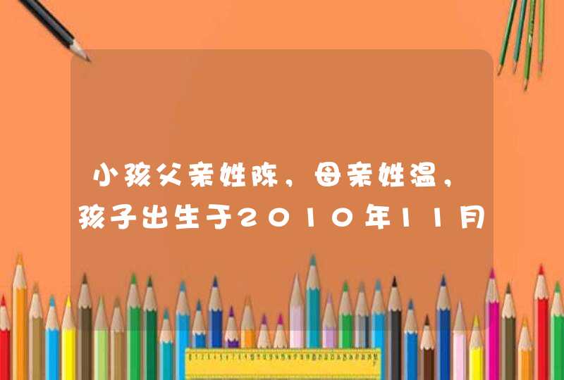 小孩父亲姓陈,母亲姓温,孩子出生于2010年11月17日17点48分,男孩求一个好名字。我自己帮他取了2个,陈 小孩父亲姓陈,母亲姓温,孩子出生于2010年11月17日17点48分,男孩求一个好名字。我自己帮他取了2个,陈