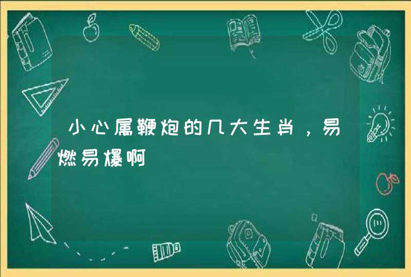 小心属鞭炮的几大生肖,易燃易爆啊 小心属鞭炮的几大生肖,易燃易爆啊