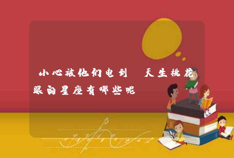 小心被他们电到,天生桃花眼的星座有哪些呢? 小心被他们电到,天生桃花眼的星座有哪些呢?