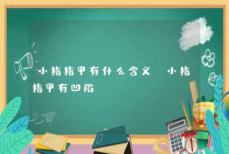 小指指甲有什么含义_小指指甲有凹陷 小指指甲有什么含义_小指指甲有凹陷