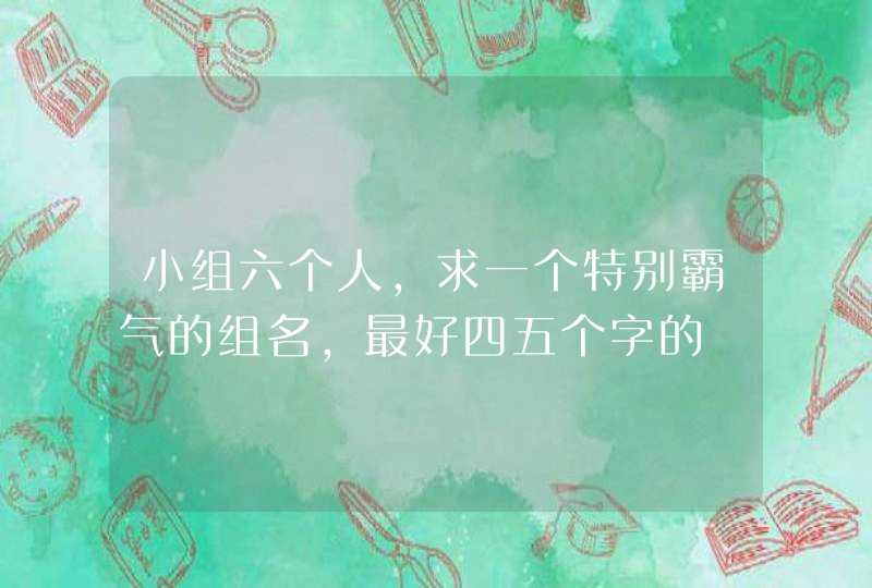 小组六个人,求一个特别霸气的组名,最好四五个字的 小组六个人,求一个特别霸气的组名,最好四五个字的