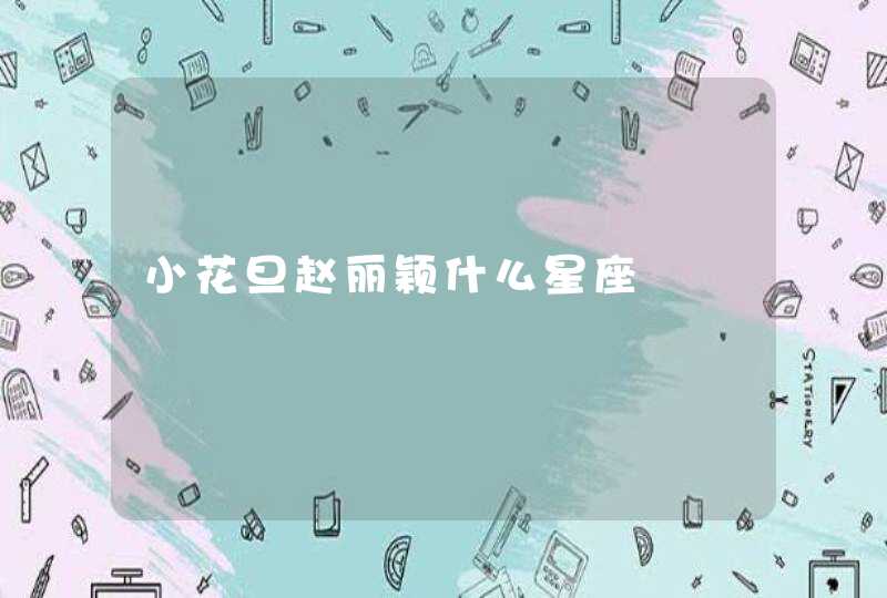 小花旦赵丽颖什么星座 小花旦赵丽颖什么星座