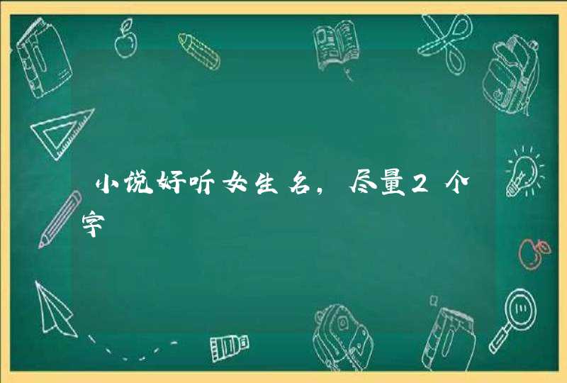 小说好听女生名,尽量2个字 小说好听女生名,尽量2个字