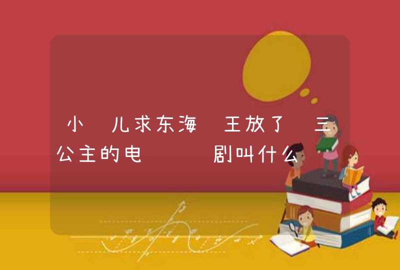 小鱼儿求东海龙王放了龙三公主的电视连续剧叫什么 小鱼儿求东海龙王放了龙三公主的电视连续剧叫什么