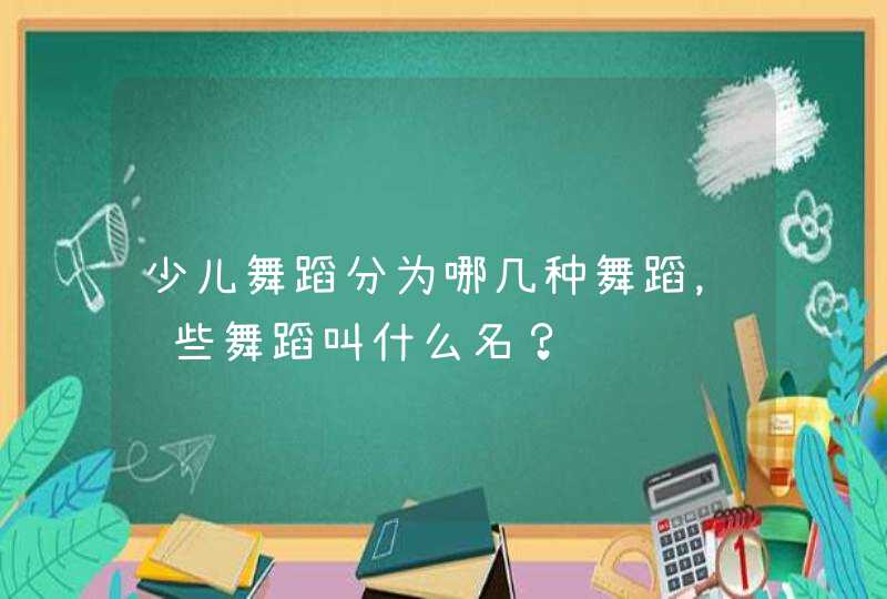 少儿舞蹈分为哪几种舞蹈,这些舞蹈叫什么名? 少儿舞蹈分为哪几种舞蹈,这些舞蹈叫什么名?