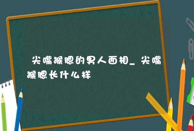 尖嘴猴腮的男人面相_尖嘴猴腮长什么样 尖嘴猴腮的男人面相_尖嘴猴腮长什么样