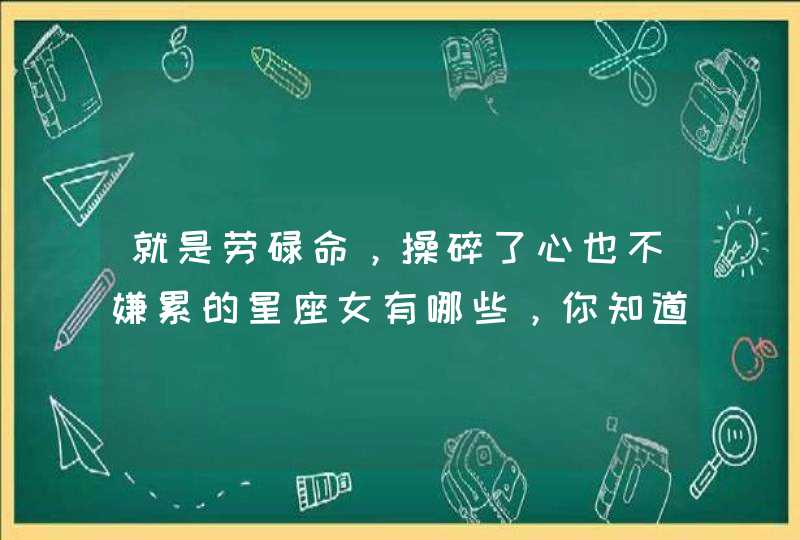 就是劳碌命,操碎了心也不嫌累的星座女有哪些,你知道吗? 就是劳碌命,操碎了心也不嫌累的星座女有哪些,你知道吗?
