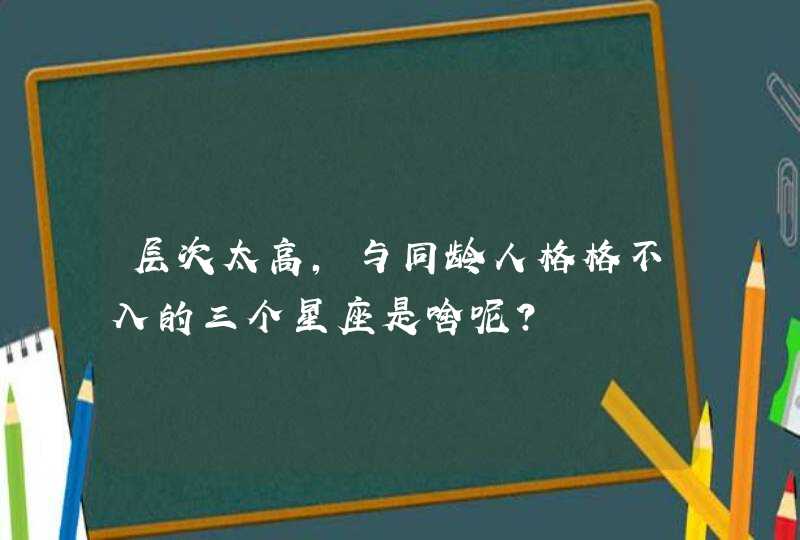 层次太高,与同龄人格格不入的三个星座是啥呢? 层次太高,与同龄人格格不入的三个星座是啥呢?