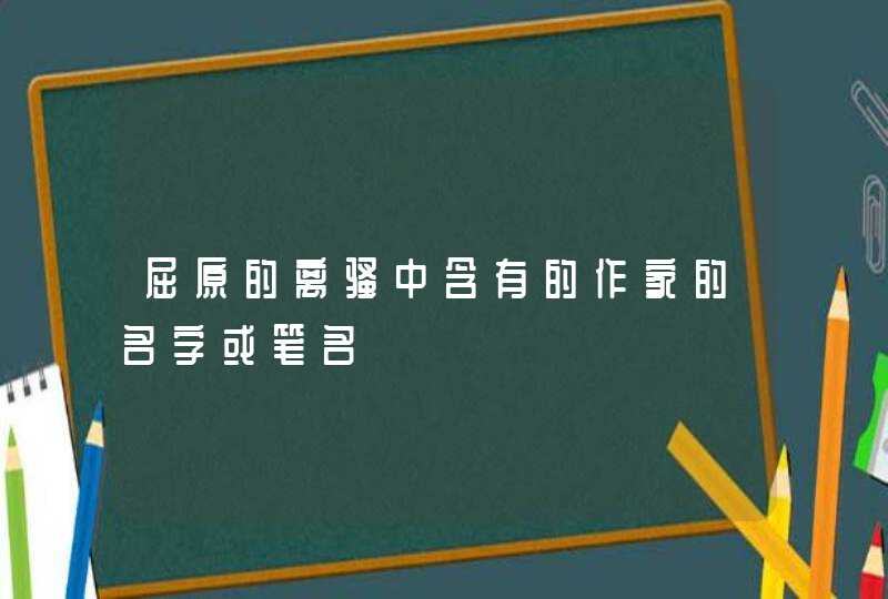屈原的离骚中含有的作家的名字或笔名 屈原的离骚中含有的作家的名字或笔名