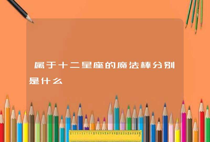 属于十二星座的魔法棒分别是什么 属于十二星座的魔法棒分别是什么