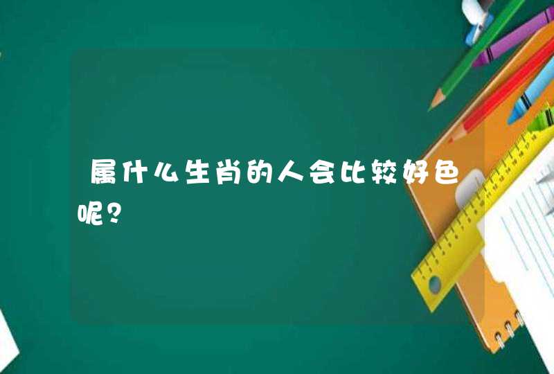 属什么生肖的人会比较好色呢? 属什么生肖的人会比较好色呢?