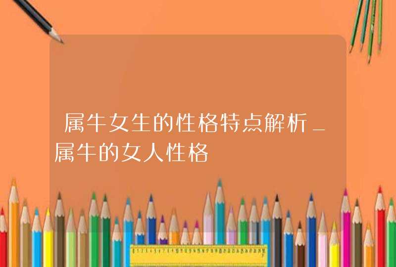 属牛女生的性格特点解析_属牛的女人性格 属牛女生的性格特点解析_属牛的女人性格