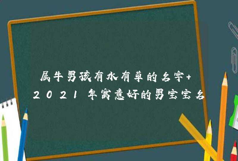 属牛男孩有水有草的名字 2021年寓意好的男宝宝名字 属牛男孩有水有草的名字 2021年寓意好的男宝宝名字