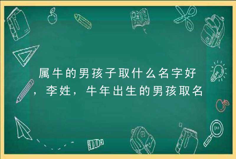 属牛的男孩子取什么名字好,李姓,牛年出生的男孩取名,万分感谢!! 属牛的男孩子取什么名字好,李姓,牛年出生的男孩取名,万分感谢!!