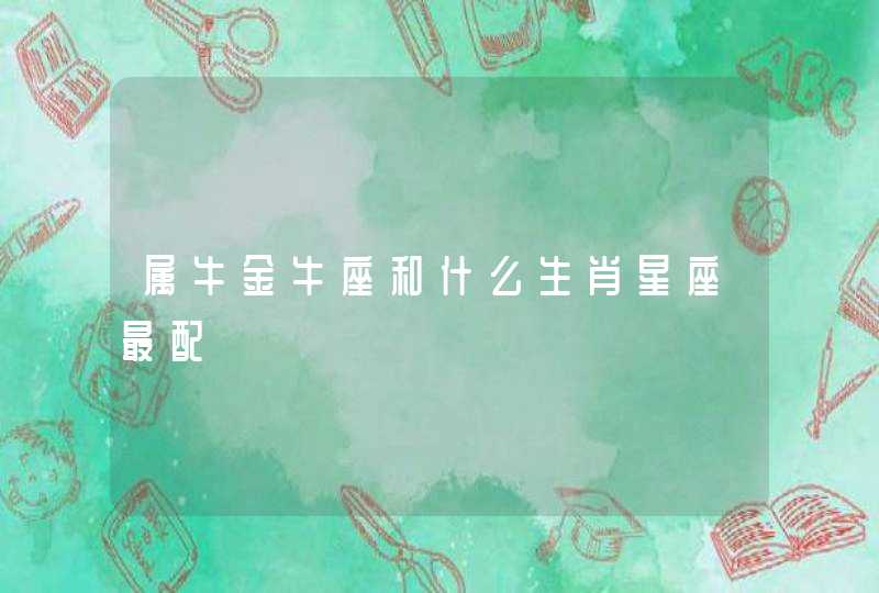 属牛金牛座和什么生肖星座最配 属牛金牛座和什么生肖星座最配