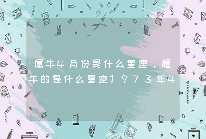 属牛4月份是什么星座,属牛的是什么星座1973年4月15日 属牛4月份是什么星座,属牛的是什么星座1973年4月15日