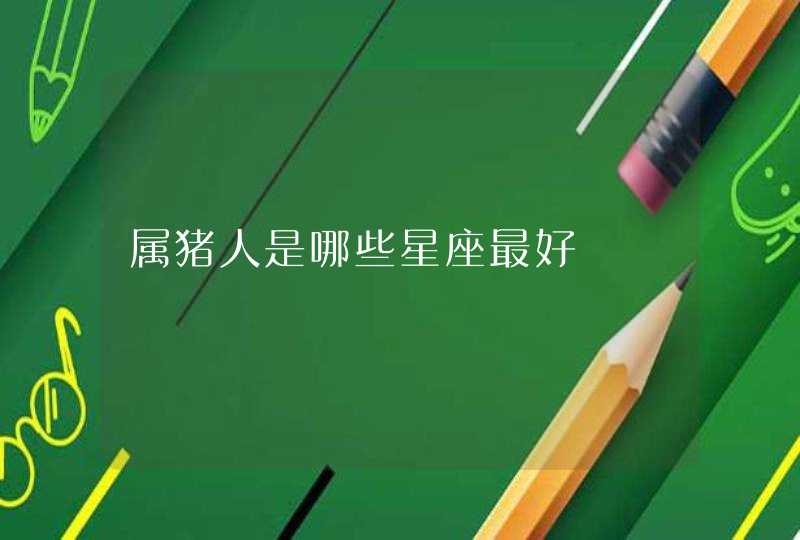 属猪人是哪些星座最好 属猪人是哪些星座最好