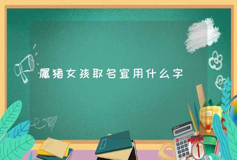 属猪女孩取名宜用什么字 属猪女孩取名宜用什么字