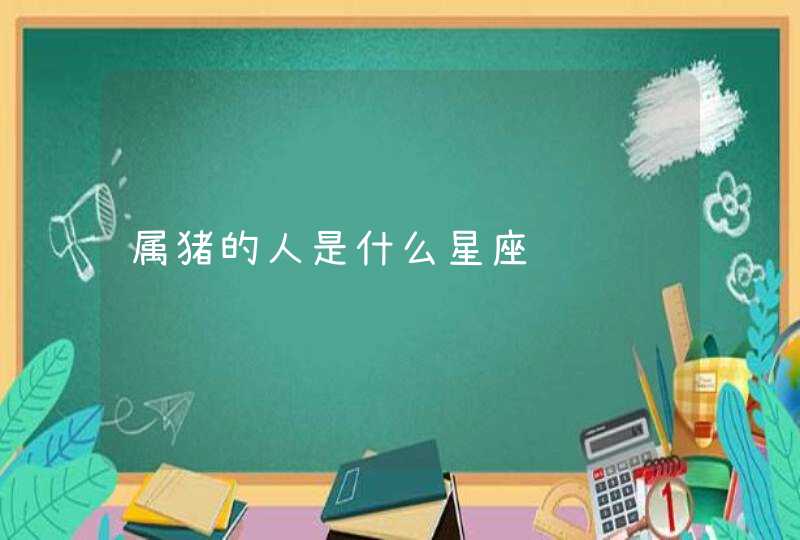 属猪的人是什么星座 属猪的人是什么星座