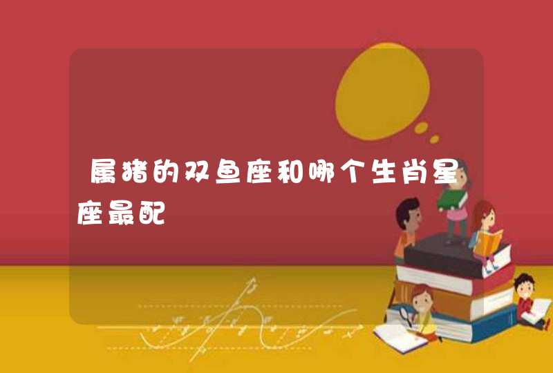 属猪的双鱼座和哪个生肖星座最配 属猪的双鱼座和哪个生肖星座最配