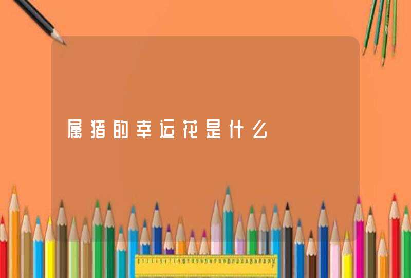属猪的幸运花是什么 属猪的幸运花是什么
