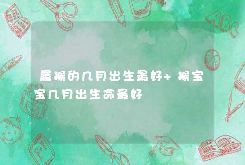 属猴的几月出生最好 猴宝宝几月出生命最好 属猴的几月出生最好 猴宝宝几月出生命最好