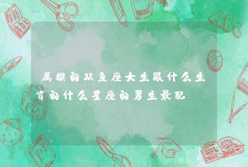 属猴的双鱼座女生跟什么生肖的什么星座的男生最配? 属猴的双鱼座女生跟什么生肖的什么星座的男生最配?