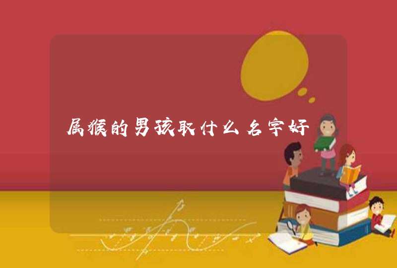 属猴的男孩取什么名字好 属猴的男孩取什么名字好