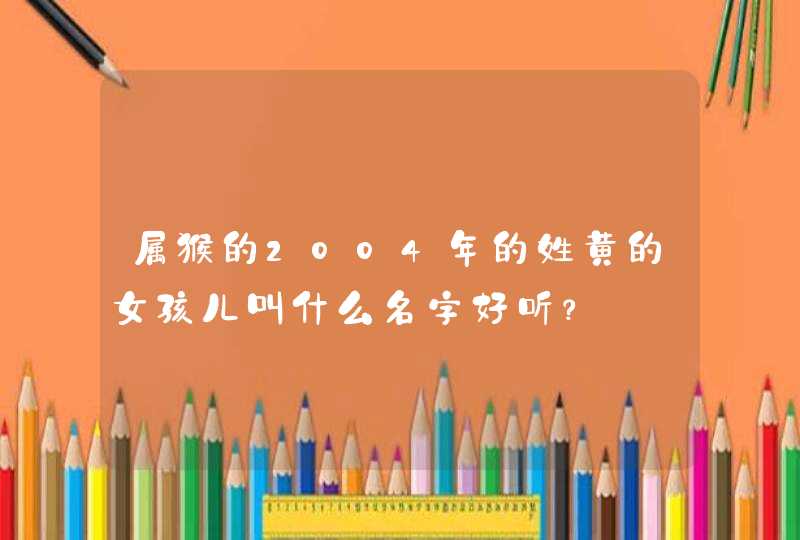 属猴的2004年的姓黄的女孩儿叫什么名字好听? 属猴的2004年的姓黄的女孩儿叫什么名字好听?