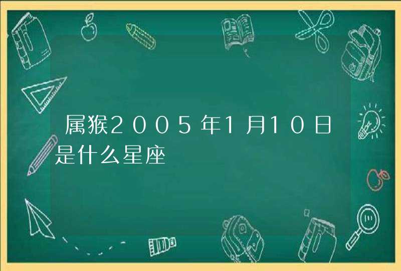 属猴2005年1月10日是什么星座 属猴2005年1月10日是什么星座