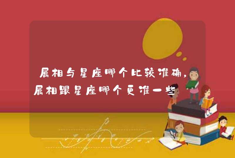 属相与星座哪个比较准确,属相跟星座哪个更准一些 属相与星座哪个比较准确,属相跟星座哪个更准一些