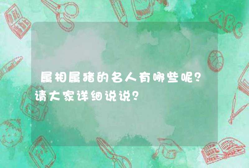 属相属猪的名人有哪些呢?请大家详细说说? 属相属猪的名人有哪些呢?请大家详细说说?