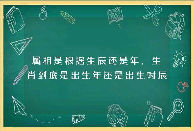 属相是根据生辰还是年,生肖到底是出生年还是出生时辰? 属相是根据生辰还是年,生肖到底是出生年还是出生时辰?