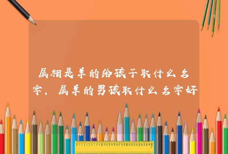 属相是羊的给孩子取什么名字,属羊的男孩取什么名字好 属相是羊的给孩子取什么名字,属羊的男孩取什么名字好