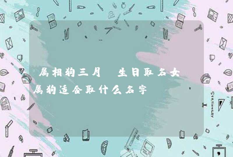 属相狗三月份生日取名女,属狗适合取什么名字 属相狗三月份生日取名女,属狗适合取什么名字